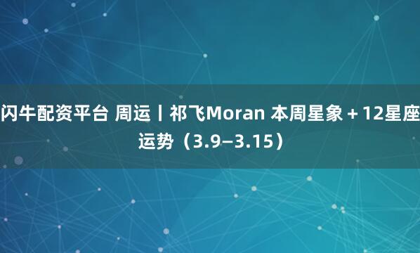 闪牛配资平台 周运丨祁飞Moran 本周星象＋12星座运势（3.9—3.15）