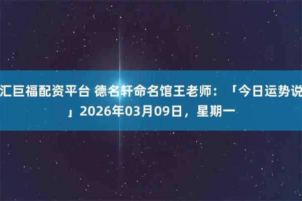 汇巨福配资平台 德名轩命名馆王老师：「今日运势说」2026年03月09日，星期一