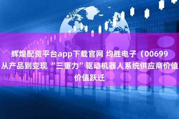 辉煌配资平台app下载官网 均胜电子（00699）：从产品到变现 “三重力”驱动机器人系统供应商价值跃迁