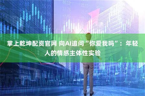 掌上乾坤配资官网 向AI追问“你爱我吗”：年轻人的情感主体性实验