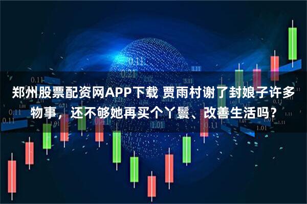 郑州股票配资网APP下载 贾雨村谢了封娘子许多物事，还不够她再买个丫鬟、改善生活吗？