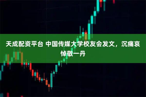天成配资平台 中国传媒大学校友会发文，沉痛哀悼敬一丹